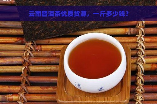 云南普洱茶优质货源，一斤多少钱？