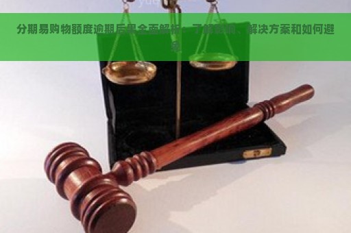 分期易购物额度逾期后果全面解析：了解影响、解决方案和如何避免