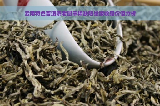 云南特色普洱茶老班章稀缺限量版收藏价值分析