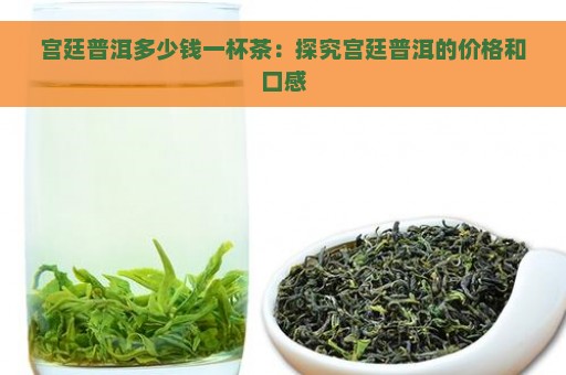 宫廷普洱多少钱一杯茶：探究宫廷普洱的价格和口感