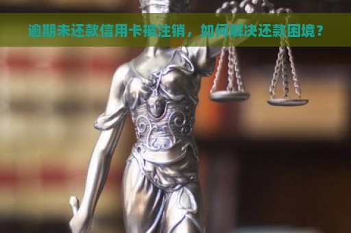 逾期未还款信用卡被注销，如何解决还款困境？