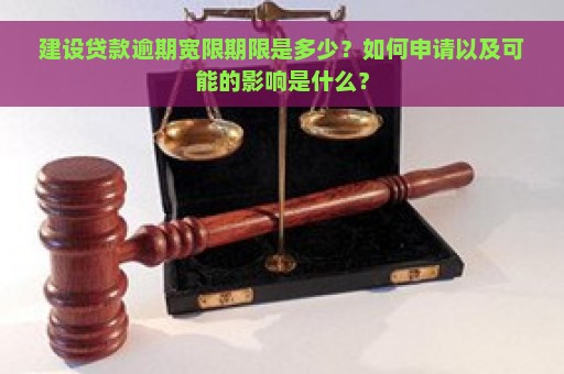 建设贷款逾期宽限期限是多少？如何申请以及可能的影响是什么？