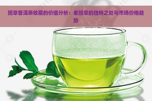 班章普洱茶收藏的价值分析：老班章的独特之处与市场价格趋势