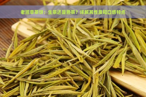 老班章茶饼：生茶还是熟茶？详解其性质和口感特点