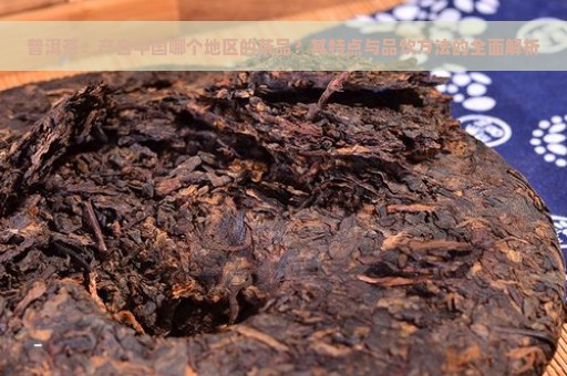 普洱茶：产自中国哪个地区的茶品？其特点与品饮方法的全面解析