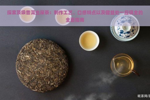 探索顶级普洱虫屎茶：制作工艺、口感特点以及健益处一应俱全的全面指南