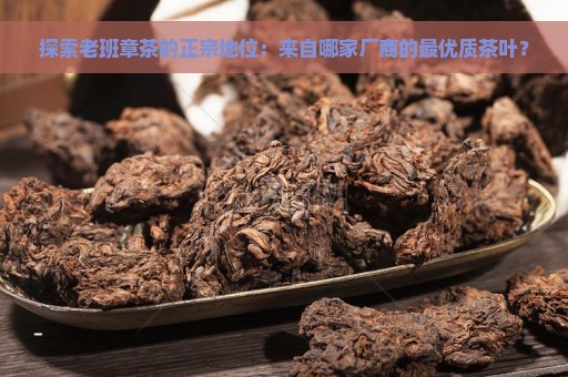 探索老班章茶的正宗地位：来自哪家厂商的最优质茶叶？