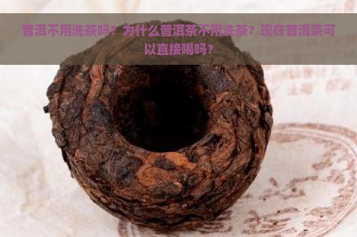 普洱不用洗茶吗？为什么普洱茶不用洗茶？现在普洱茶可以直接喝吗？