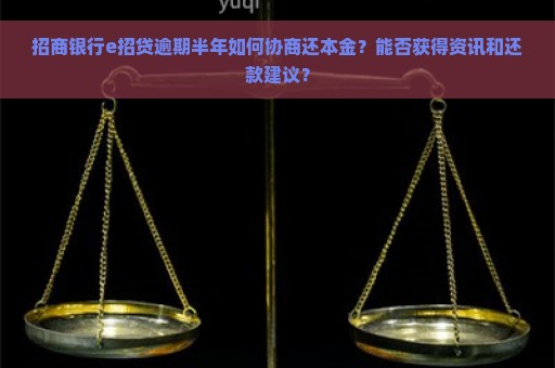 招商银行e招贷逾期半年如何协商还本金？能否获得资讯和还款建议？