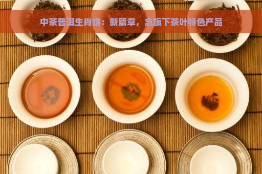 中茶普洱生肖饼：新篇章，念旗下茶叶特色产品