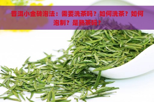 普洱小金砖泡法：需要洗茶吗？如何洗茶？如何泡制？是熟茶吗？