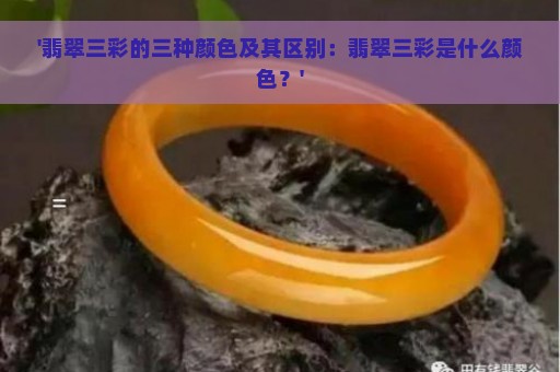 '翡翠三彩的三种颜色及其区别：翡翠三彩是什么颜色？'