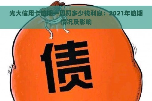 光大信用卡逾期一周罚多少钱利息：2021年逾期情况及影响