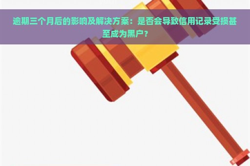 逾期三个月后的影响及解决方案：是否会导致信用记录受损甚至成为黑户？