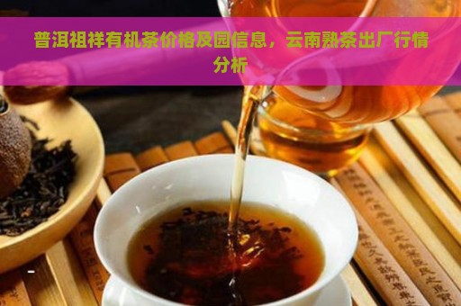 普洱祖祥有机茶价格及园信息，云南熟茶出厂行情分析