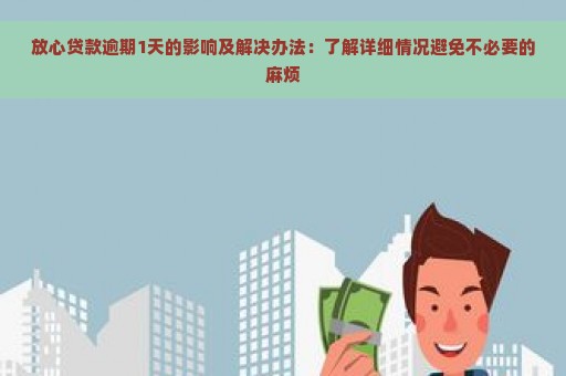 放心贷款逾期1天的影响及解决办法：了解详细情况避免不必要的麻烦