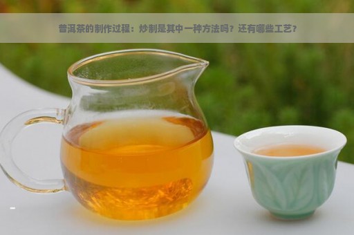 普洱茶的制作过程：炒制是其中一种方法吗？还有哪些工艺？