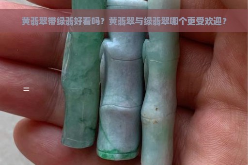 黄翡翠带绿翡好看吗？黄翡翠与绿翡翠哪个更受欢迎？