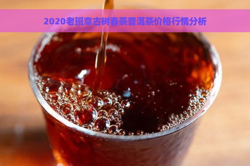 2020老班章古树春茶普洱茶价格行情分析