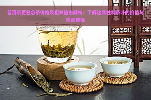 普洱茶更名念茶价格及相关信息解析：了解这款独特茶叶的价值与购买途径