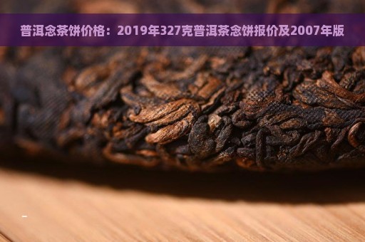 普洱念茶饼价格：2019年327克普洱茶念饼报价及2007年版