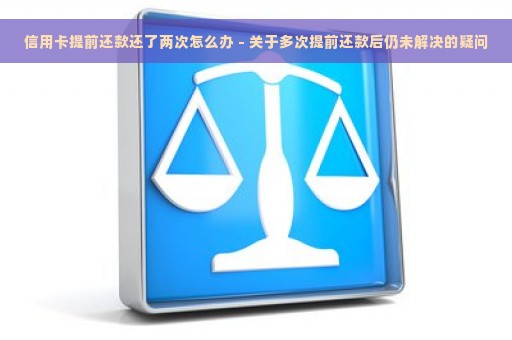 信用卡提前还款还了两次怎么办 - 关于多次提前还款后仍未解决的疑问