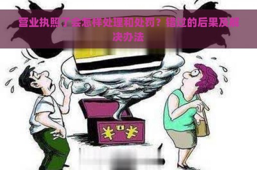 营业执照了会怎样处理和处罚？错过的后果及解决办法