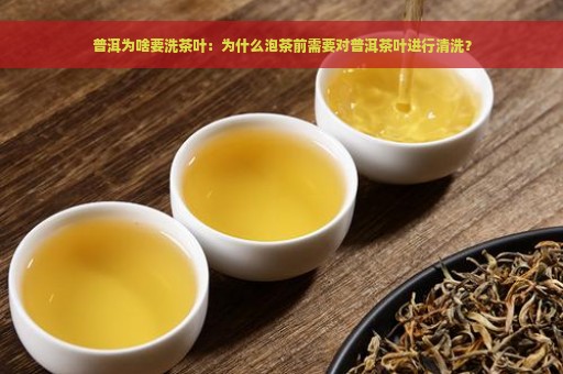 普洱为啥要洗茶叶：为什么泡茶前需要对普洱茶叶进行清洗？