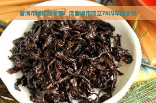 普洱市建市念茶馆：庆普洱市成立70周年的念饼