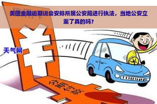 美团金融逾期说会安排所属公安局进行执法，当地公安立案了真的吗？