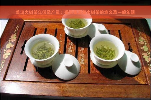 普洱大树茶年份及产量：揭示普洱茶大树茶的意义及一般年限