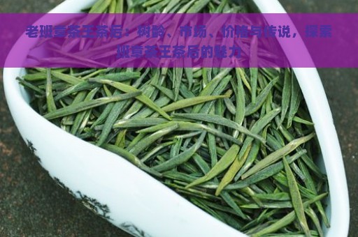 老班章茶王茶后：树龄、市场、价格与传说，探索班章茶王茶后的魅力