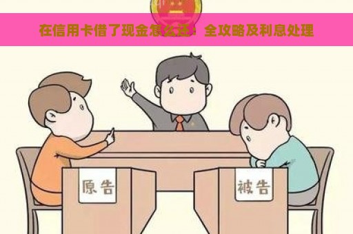 在信用卡借了现金怎么还：全攻略及利息处理