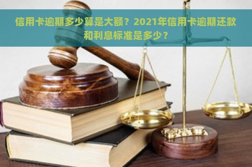 信用卡逾期多少算是大额？2021年信用卡逾期还款和利息标准是多少？