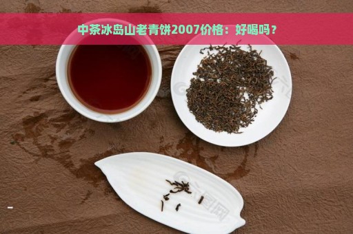 中茶冰岛山老青饼2007价格：好喝吗？