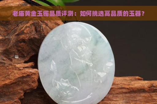 老庙黄金玉镯品质评测：如何挑选高品质的玉器？