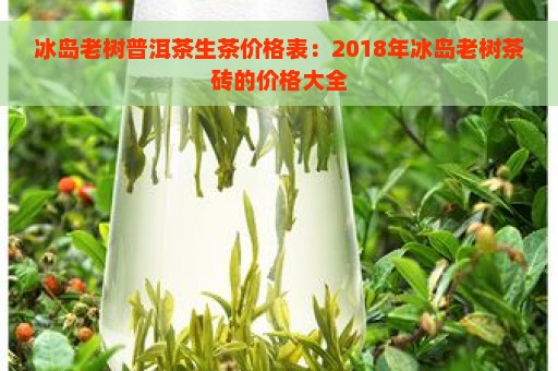 冰岛老树普洱茶生茶价格表：2018年冰岛老树茶砖的价格大全