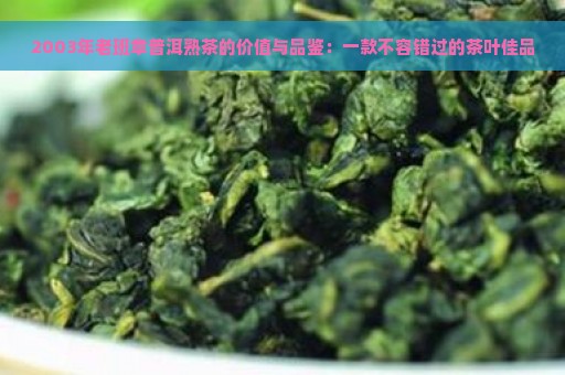 2003年老班章普洱熟茶的价值与品鉴：一款不容错过的茶叶佳品