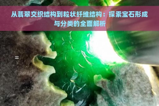 从翡翠交织结构到粒状纤维结构：探索宝石形成与分类的全面解析