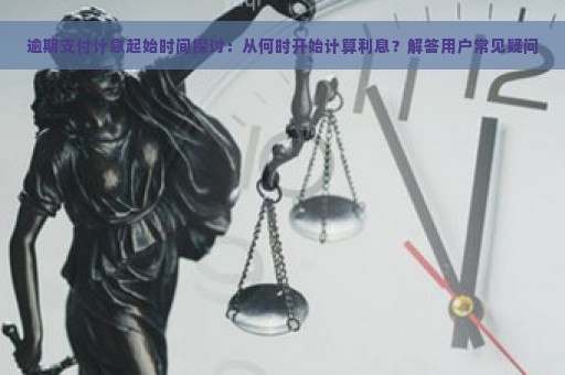 逾期支付计息起始时间探讨：从何时开始计算利息？解答用户常见疑问