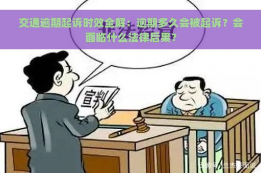 交通逾期起诉时效全解：逾期多久会被起诉？会面临什么法律后果？