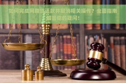 如何完成网商贷还款并取消相关操作？全面指南解答你的疑问！