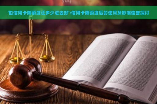 '怕信用卡降额度还多少进去好':信用卡降额度后的使用及影响信誉探讨