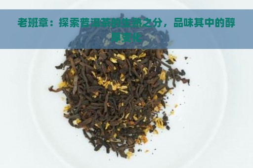 老班章：探索普洱茶的生熟之分，品味其中的醇厚变化