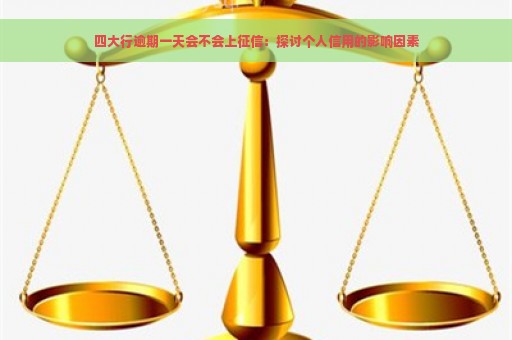 四大行逾期一天会不会上征信：探讨个人信用的影响因素