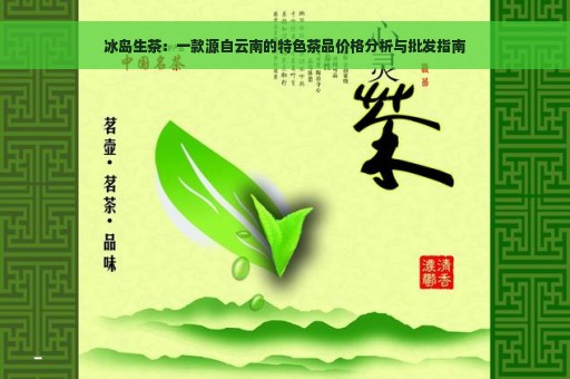 冰岛生茶：一款源自云南的特色茶品价格分析与批发指南