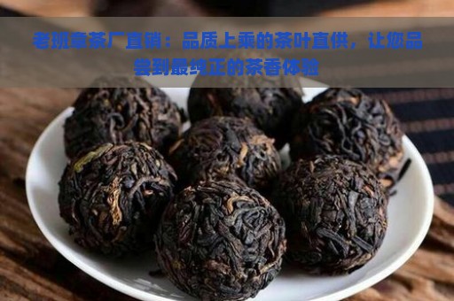 老班章茶厂直销：品质上乘的茶叶直供，让您品尝到最纯正的茶香体验