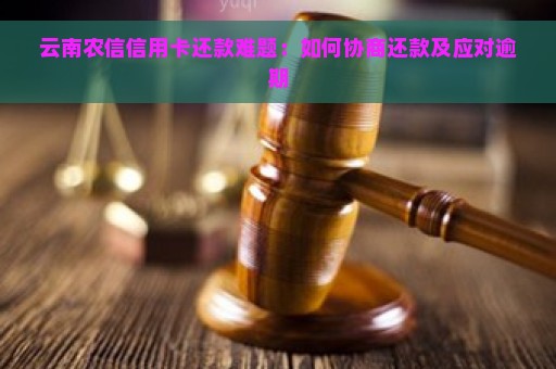 云南农信信用卡还款难题：如何协商还款及应对逾期