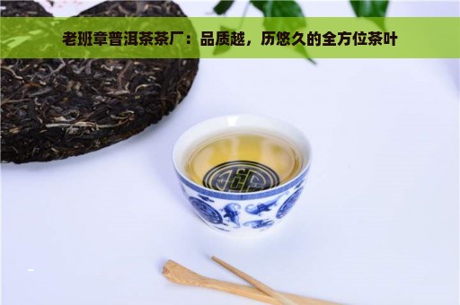 老班章普洱茶茶厂：品质越，历悠久的全方位茶叶