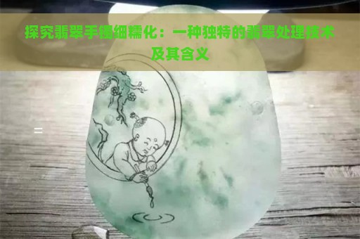 探究翡翠手镯细糯化：一种独特的翡翠处理技术及其含义